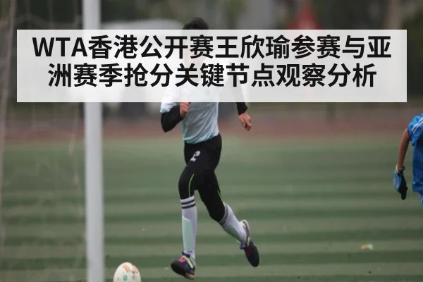 WTA香港公开赛王欣瑜参赛与亚洲赛季抢分关键节点观察分析