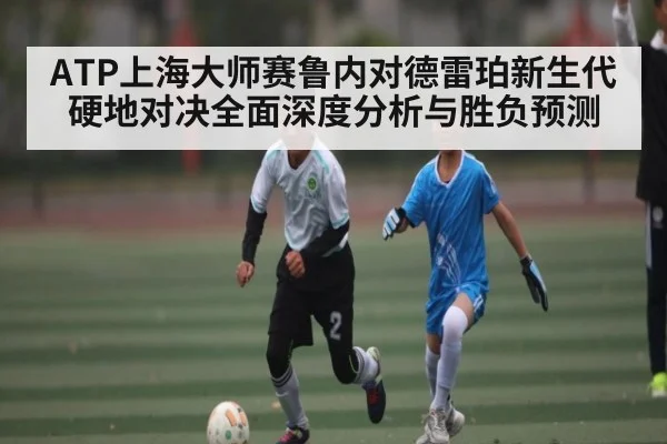 ATP上海大师赛鲁内对德雷珀新生代硬地对决全面深度分析与胜负预测