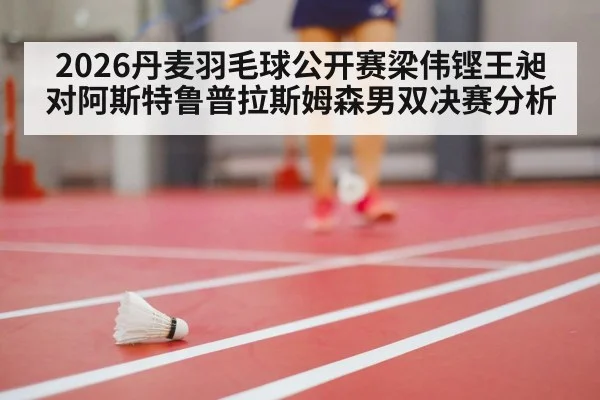 2026丹麦羽毛球公开赛梁伟铿王昶对阿斯特鲁普拉斯姆森男双决赛分析